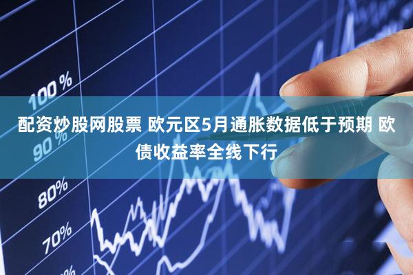 配资炒股网股票 欧元区5月通胀数据低于预期 欧债收益率全线下行