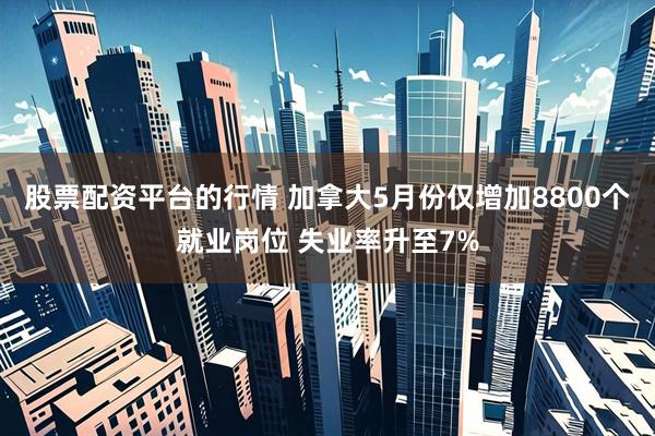 股票配资平台的行情 加拿大5月份仅增加8800个就业岗位 失业率升至7%