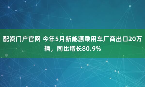 配资门户官网 今年5月新能源乘用车厂商出口20万辆，同比增长80.9%