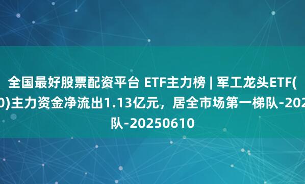 全国最好股票配资平台 ETF主力榜 | 军工龙头ETF(512710)主力资金净流出1.13亿元，居全市场第一梯队-20250610