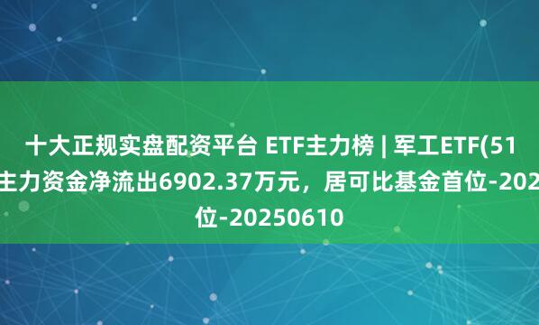 十大正规实盘配资平台 ETF主力榜 | 军工ETF(512660)主力资金净流出6902.37万元，居可比基金首位-20250610