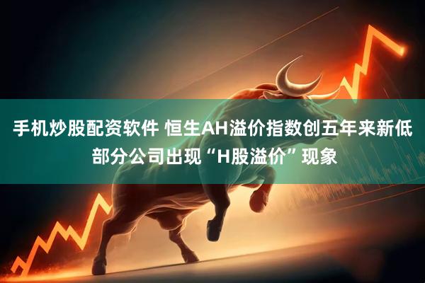 手机炒股配资软件 恒生AH溢价指数创五年来新低 部分公司出现“H股溢价”现象