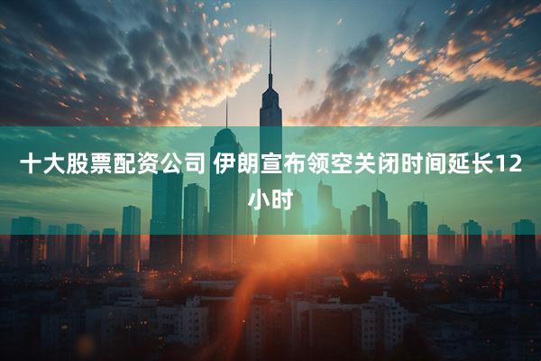 十大股票配资公司 伊朗宣布领空关闭时间延长12小时