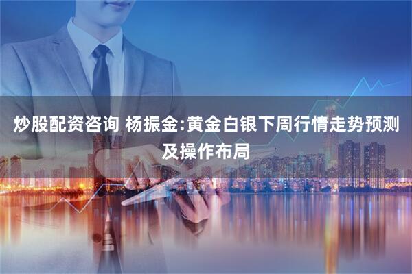 炒股配资咨询 杨振金:黄金白银下周行情走势预测及操作布局