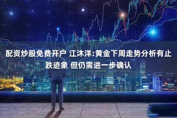 配资炒股免费开户 江沐洋:黄金下周走势分析有止跌迹象 但仍需进一步确认