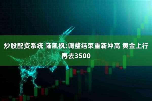 炒股配资系统 陆凯枫:调整结束重新冲高 黄金上行再去3500