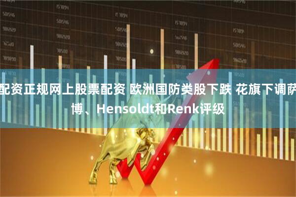 配资正规网上股票配资 欧洲国防类股下跌 花旗下调萨博、Hensoldt和Renk评级