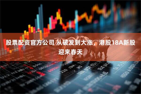 股票配资官方公司 从破发到大涨，港股18A新股迎来春天