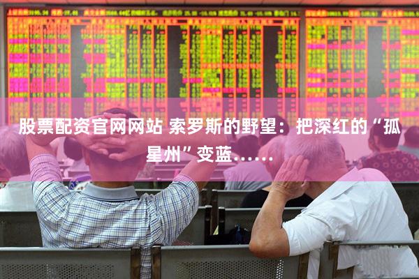 股票配资官网网站 索罗斯的野望：把深红的“孤星州”变蓝……