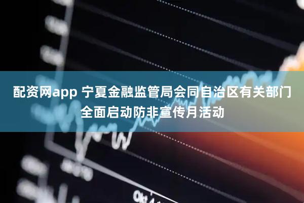 配资网app 宁夏金融监管局会同自治区有关部门全面启动防非宣传月活动