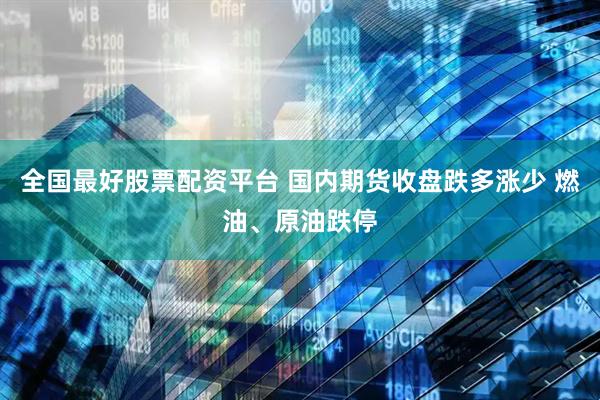 全国最好股票配资平台 国内期货收盘跌多涨少 燃油、原油跌停
