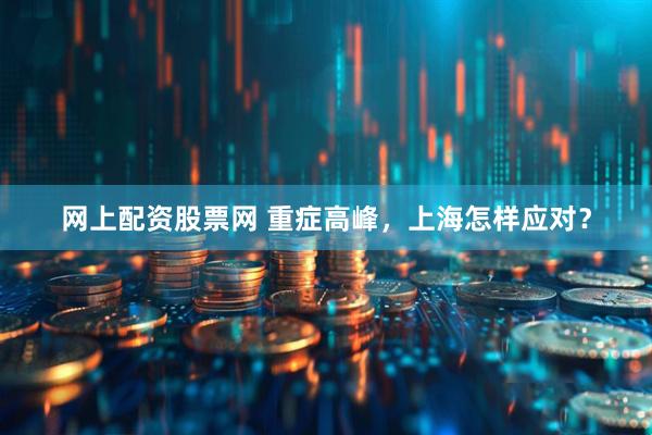 网上配资股票网 重症高峰，上海怎样应对？