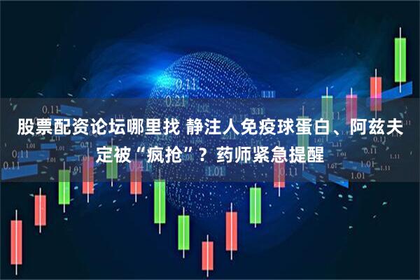 股票配资论坛哪里找 静注人免疫球蛋白、阿兹夫定被“疯抢”？药师紧急提醒