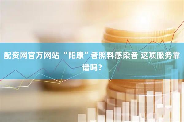 配资网官方网站 “阳康”者照料感染者 这项服务靠谱吗？
