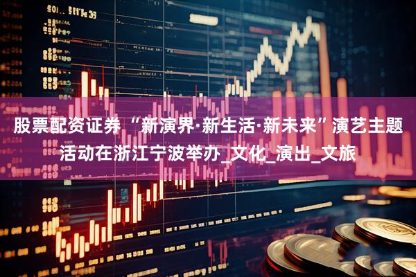 股票配资证券 “新演界·新生活·新未来”演艺主题活动在浙江宁波举办_文化_演出_文旅