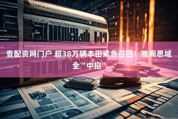 壹配资网门户 超38万辆本田紧急召回！雅阁思域全“中招”