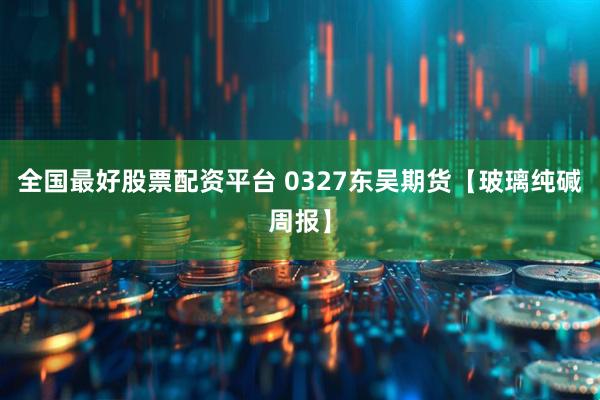 全国最好股票配资平台 0327东吴期货【玻璃纯碱周报】