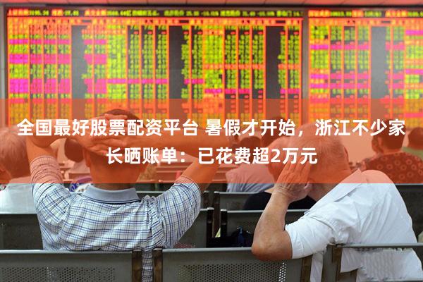 全国最好股票配资平台 暑假才开始，浙江不少家长晒账单：已花费超2万元