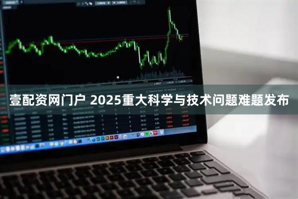 壹配资网门户 2025重大科学与技术问题难题发布