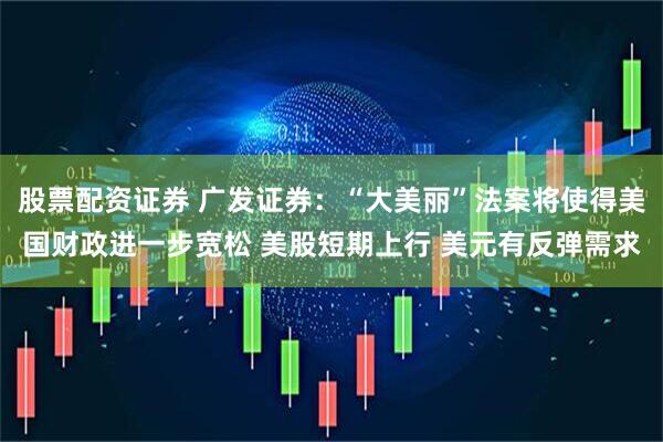 股票配资证券 广发证券：“大美丽”法案将使得美国财政进一步宽松 美股短期上行 美元有反弹需求