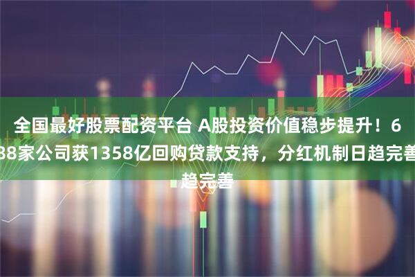 全国最好股票配资平台 A股投资价值稳步提升！688家公司获1358亿回购贷款支持，分红机制日趋完善