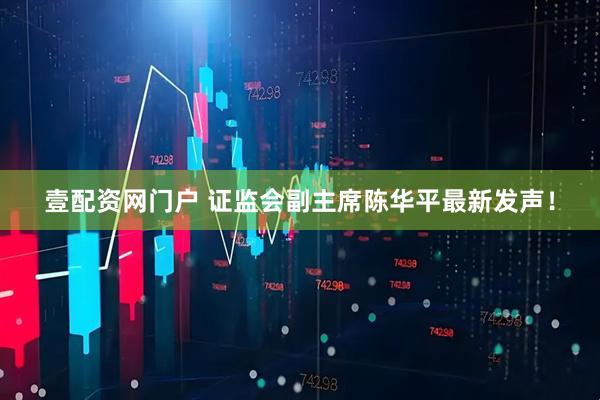 壹配资网门户 证监会副主席陈华平最新发声！