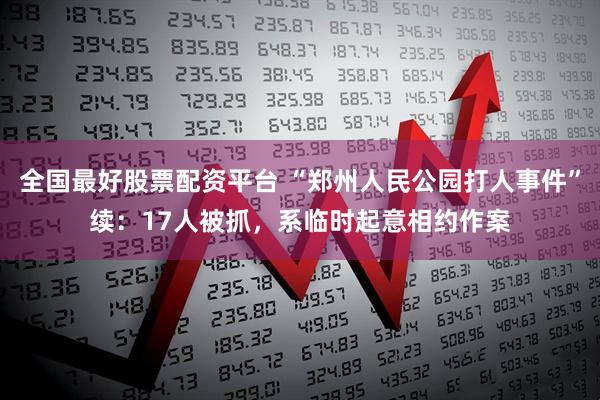 全国最好股票配资平台 “郑州人民公园打人事件”续：17人被抓，系临时起意相约作案