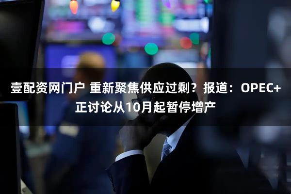 壹配资网门户 重新聚焦供应过剩？报道：OPEC+正讨论从10月起暂停增产