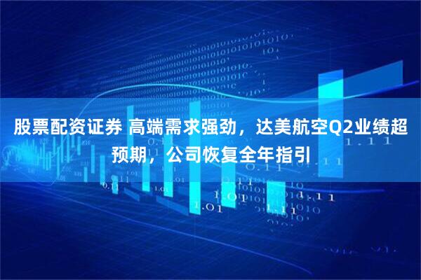 股票配资证券 高端需求强劲，达美航空Q2业绩超预期，公司恢复全年指引