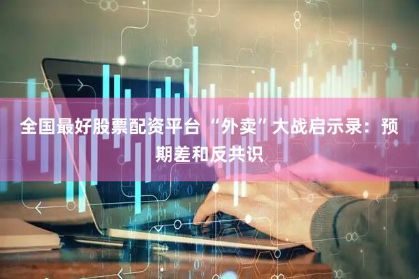 全国最好股票配资平台 “外卖”大战启示录：预期差和反共识
