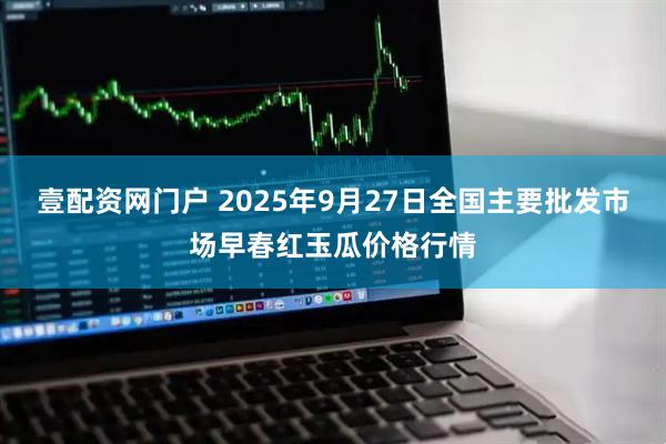 壹配资网门户 2025年9月27日全国主要批发市场早春红玉瓜价格行情