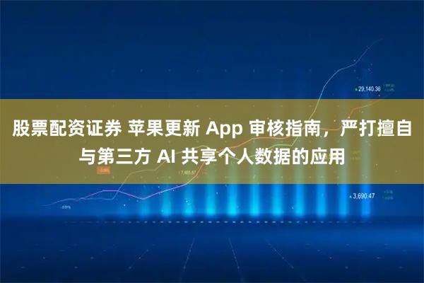 股票配资证券 苹果更新 App 审核指南，严打擅自与第三方 AI 共享个人数据的应用