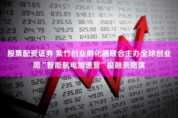 股票配资证券 紫竹创业孵化器联合主办全球创业周“智能航电加速营”投融资路演