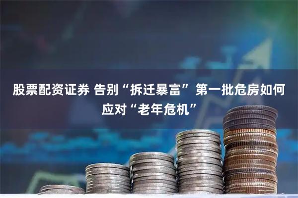 股票配资证券 告别“拆迁暴富” 第一批危房如何应对“老年危机”