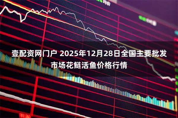 壹配资网门户 2025年12月28日全国主要批发市场花鲢活鱼价格行情