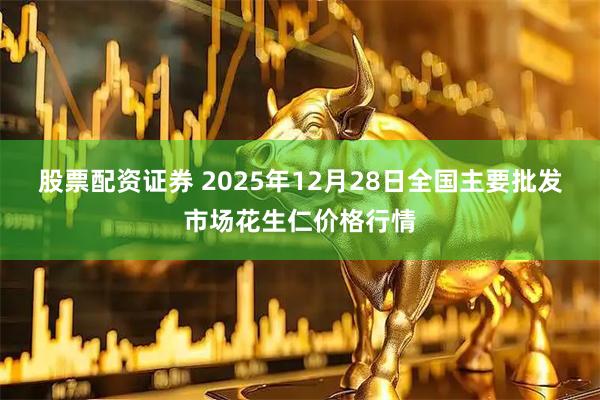 股票配资证券 2025年12月28日全国主要批发市场花生仁价格行情