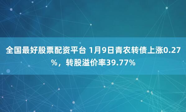 全国最好股票配资平台 1月9日青农转债上涨0.27%，转股溢价率39.77%