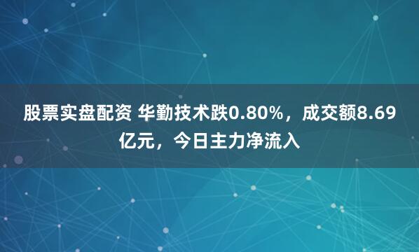 股票实盘配资 华勤技术跌0.80%，成交额8.69亿元，今日主力净流入