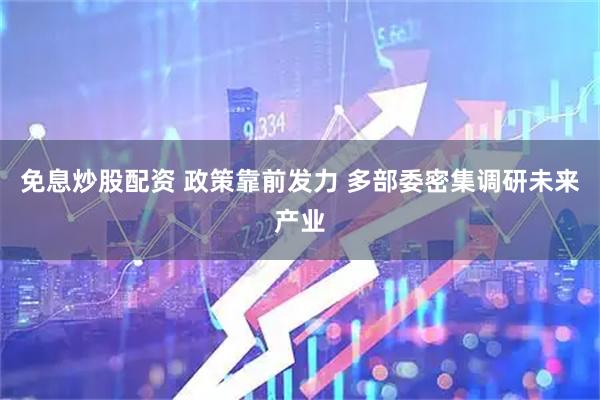 免息炒股配资 政策靠前发力 多部委密集调研未来产业