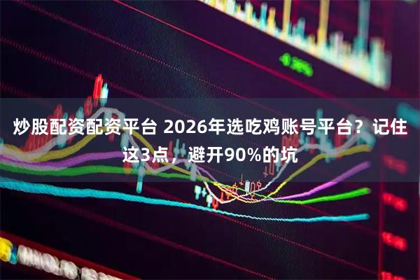 炒股配资配资平台 2026年选吃鸡账号平台？记住这3点，避开90%的坑