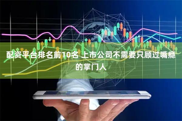 配资平台排名前10名 上市公司不需要只顾过嘴瘾的掌门人