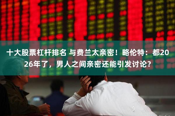 十大股票杠杆排名 与费兰太亲密！略伦特：都2026年了，男人之间亲密还能引发讨论？