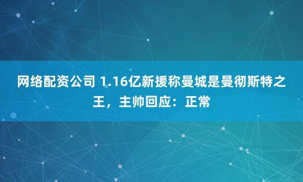网络配资公司 1.16亿新援称曼城是曼彻斯特之王，主帅回应：正常