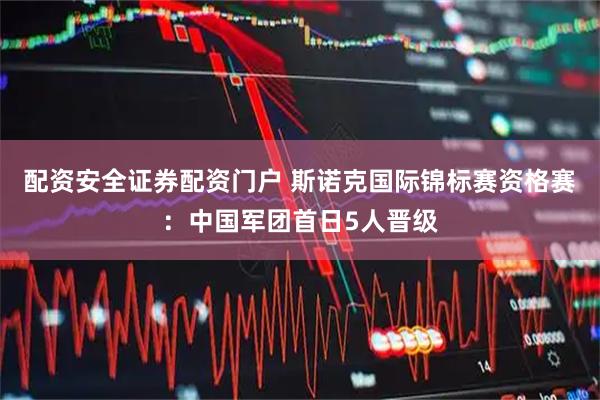 配资安全证券配资门户 斯诺克国际锦标赛资格赛：中国军团首日5人晋级