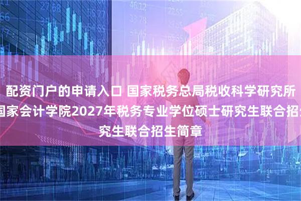 配资门户的申请入口 国家税务总局税收科学研究所 北京国家会计学院2027年税务专业学位硕士研究生联合招生简章