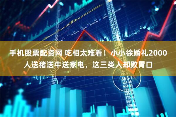手机股票配资网 吃相太难看！小小徐婚礼2000人送猪送牛送家电，这三类人却败胃口