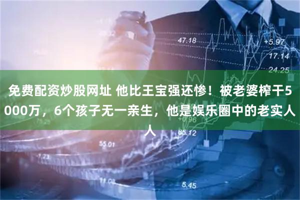 免费配资炒股网址 他比王宝强还惨！被老婆榨干5000万，6个孩子无一亲生，他是娱乐圈中的老实人