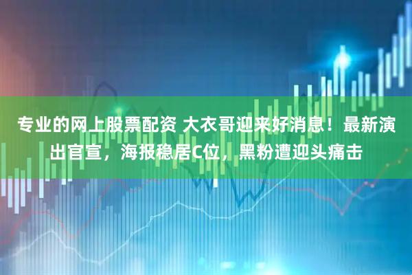 专业的网上股票配资 大衣哥迎来好消息！最新演出官宣，海报稳居C位，黑粉遭迎头痛击